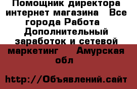 Помощник директора интернет-магазина - Все города Работа » Дополнительный заработок и сетевой маркетинг   . Амурская обл.